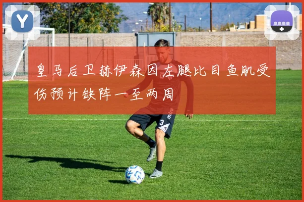 皇马后卫赫伊森因左腿比目鱼肌受伤预计缺阵一至两周