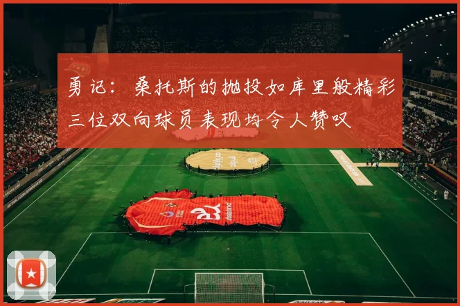 勇记：桑托斯的抛投如库里般精彩三位双向球员表现均令人赞叹