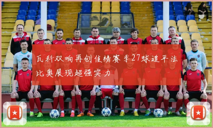 瓦科双响再创佳绩赛季27球追平法比奥展现超强实力