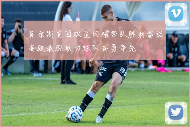 费尔斯奎因双星闪耀带队胜利雷诺高效表现助力球队奋勇争先