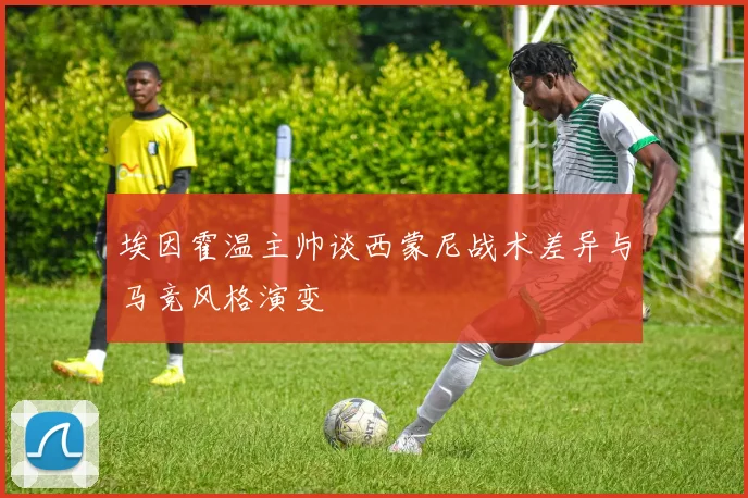 埃因霍温主帅谈西蒙尼战术差异与马竞风格演变
