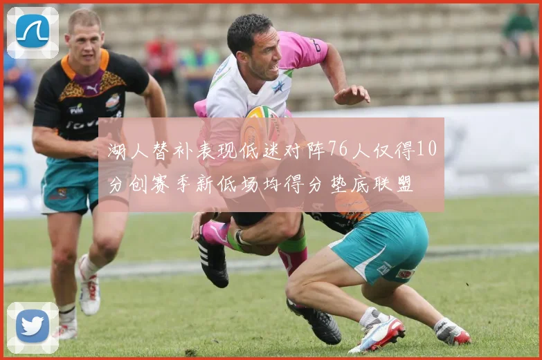 湖人替补表现低迷对阵76人仅得10分创赛季新低场均得分垫底联盟