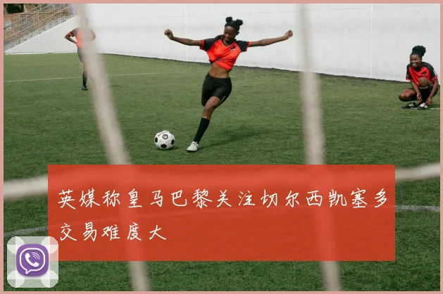 英媒称皇马巴黎关注切尔西凯塞多交易难度大