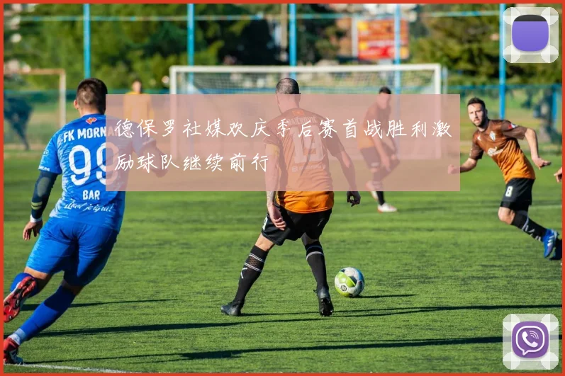 德保罗社媒欢庆季后赛首战胜利激励球队继续前行