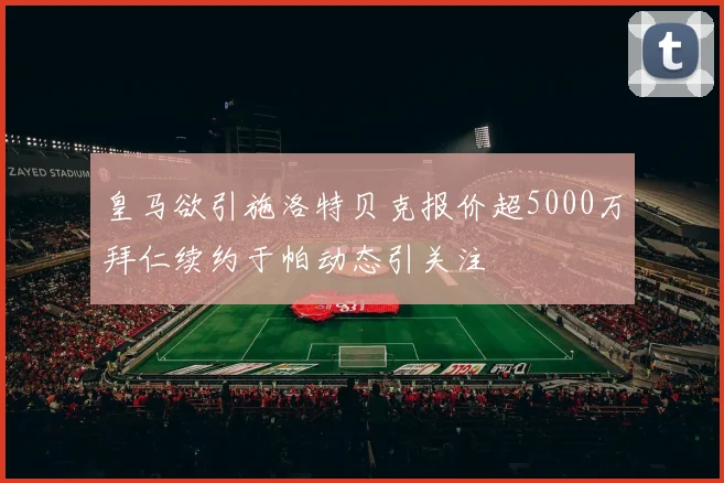 皇马欲引施洛特贝克报价超5000万拜仁续约于帕动态引关注