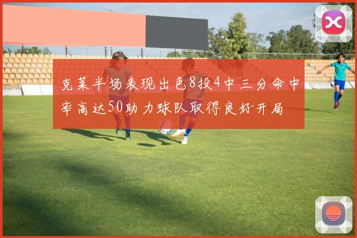 克莱半场表现出色8投4中三分命中率高达50助力球队取得良好开局