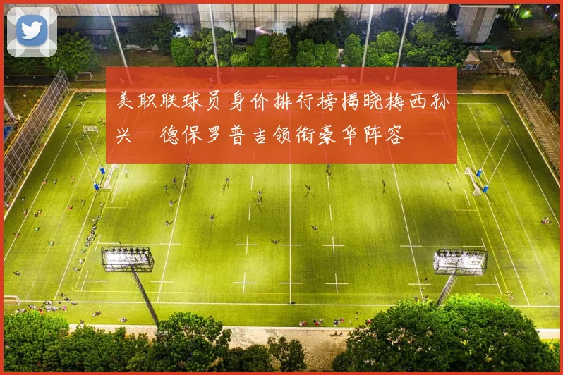 美职联球员身价排行榜揭晓梅西孙兴慜德保罗普吉领衔豪华阵容
