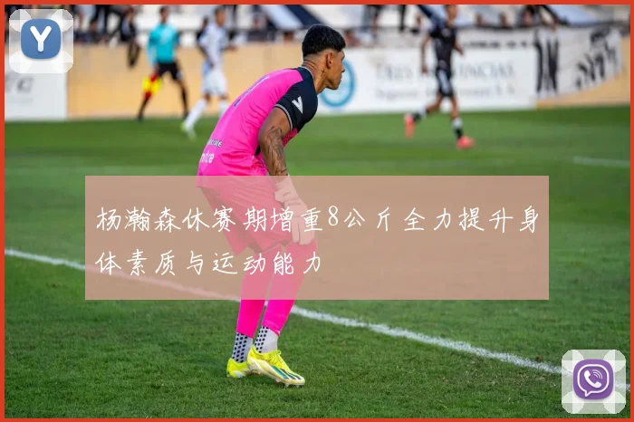 杨瀚森休赛期增重8公斤全力提升身体素质与运动能力