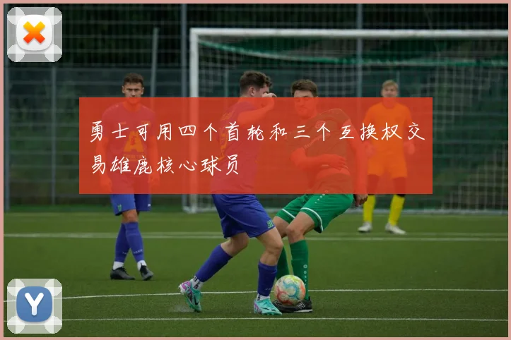 勇士可用四个首轮和三个互换权交易雄鹿核心球员