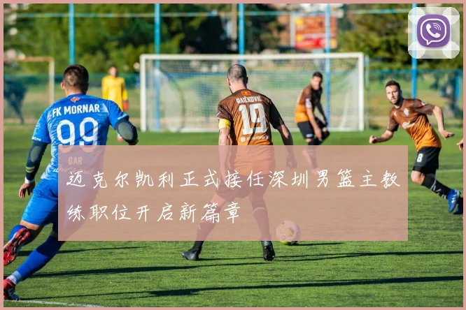 迈克尔凯利正式接任深圳男篮主教练职位开启新篇章