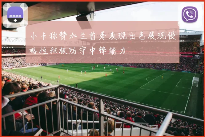 小卡称赞加兰首秀表现出色展现侵略性积极防守中锋能力