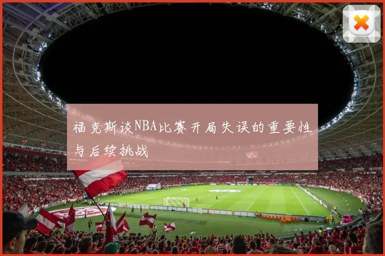 福克斯谈NBA比赛开局失误的重要性与后续挑战