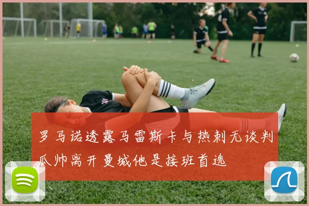 罗马诺透露马雷斯卡与热刺无谈判瓜帅离开曼城他是接班首选
