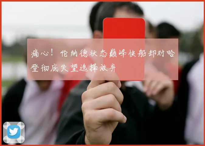 痛心！伦纳德状态巅峰快船却对哈登彻底失望选择放弃