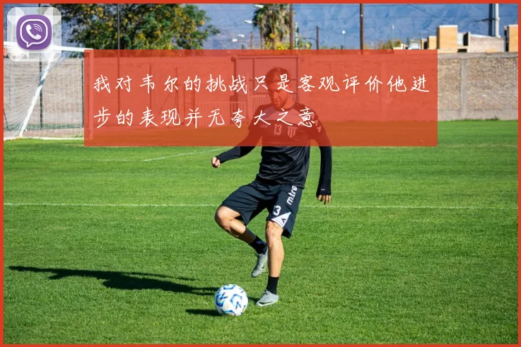 我对韦尔的挑战只是客观评价他进步的表现并无夸大之意