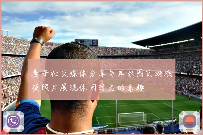 妻子社交媒体分享与库尔图瓦游戏夜照片展现休闲时光的乐趣