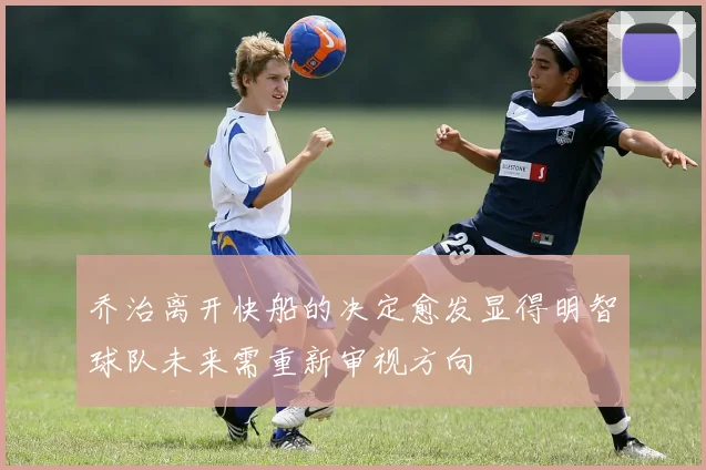乔治离开快船的决定愈发显得明智球队未来需重新审视方向