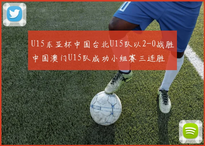 U15东亚杯中国台北U15队以2-0战胜中国澳门U15队成功小组赛三连胜
