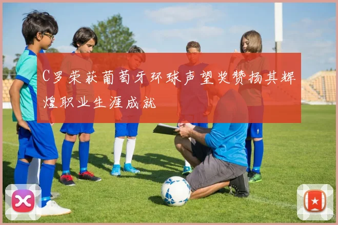 C罗荣获葡萄牙环球声望奖赞扬其辉煌职业生涯成就