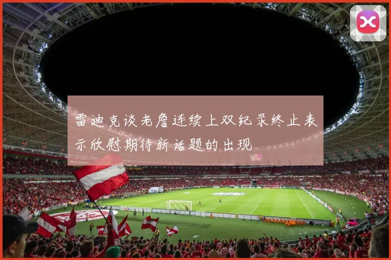 雷迪克谈老詹连续上双纪录终止表示欣慰期待新话题的出现