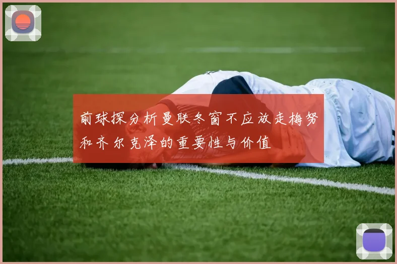 前球探分析曼联冬窗不应放走梅努和齐尔克泽的重要性与价值