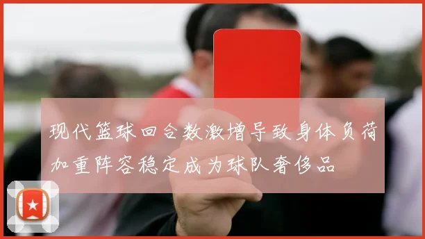 现代篮球回合数激增导致身体负荷加重阵容稳定成为球队奢侈品
