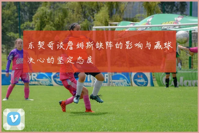 东契奇谈詹姆斯缺阵的影响与赢球决心的坚定态度