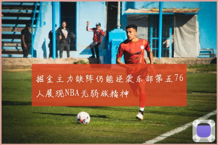 掘金主力缺阵仍能逆袭东部第五76人展现NBA无弱旅精神