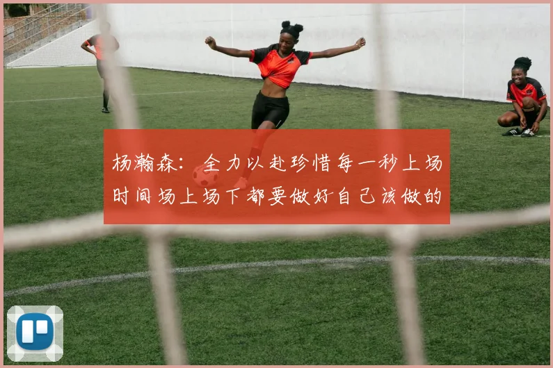 杨瀚森：全力以赴珍惜每一秒上场时间场上场下都要做好自己该做的事情
