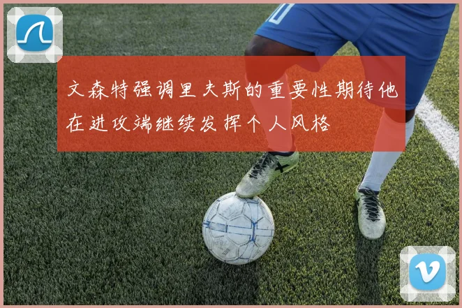 文森特强调里夫斯的重要性期待他在进攻端继续发挥个人风格